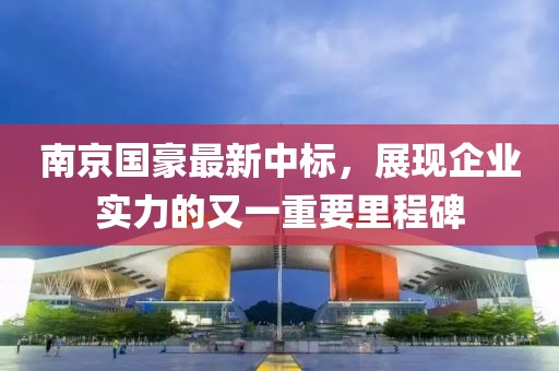 南京国豪最新中标，展现企业实力的又一重要里程碑