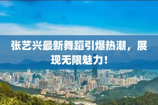 张艺兴最新舞蹈引爆热潮，展现无限魅力！