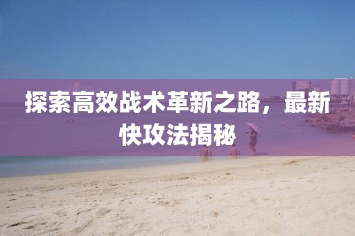 探索高效战术革新之路，最新快攻法揭秘