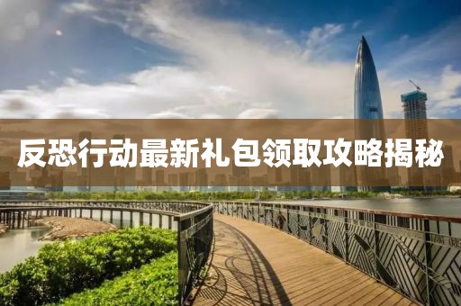 反恐行动最新礼包领取攻略揭秘