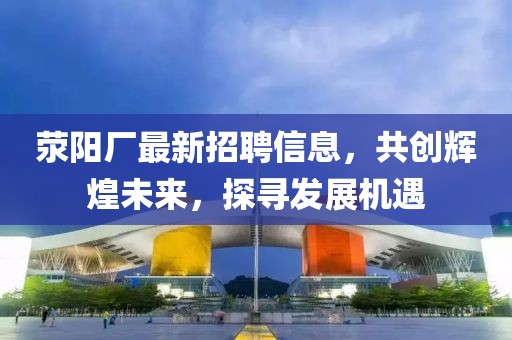 荥阳厂最新招聘信息，共创辉煌未来，探寻发展机遇