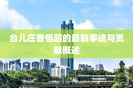台儿庄曹恒超的最新事迹与贡献概述
