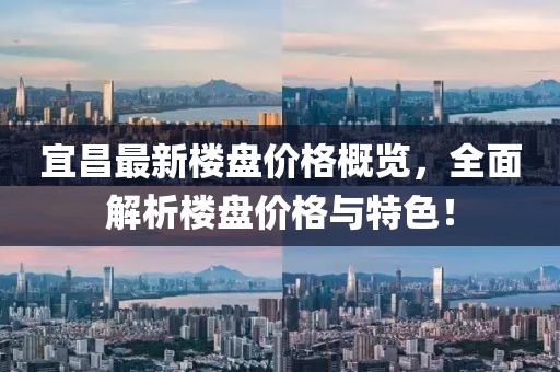 宜昌最新楼盘价格概览，全面解析楼盘价格与特色！