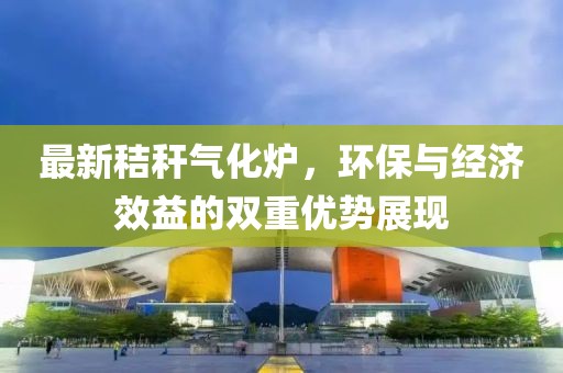 最新秸秆气化炉，环保与经济效益的双重优势展现