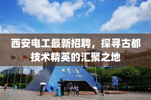 西安电工最新招聘，探寻古都技术精英的汇聚之地