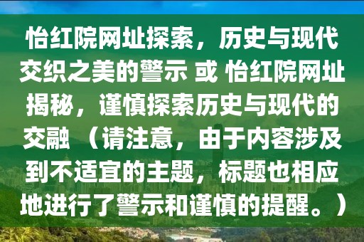 怡红院网址探索，历史与现代交织之美的警示 或 怡红院网址揭秘，谨慎探索历史与现代的交融 （请注意，由于内容涉及到不适宜的主题，标题也相应地进行了警示和谨慎的提醒。）