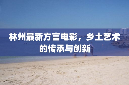 林州最新方言电影，乡土艺术的传承与创新