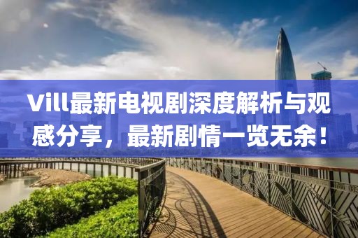 Vill最新电视剧深度解析与观感分享，最新剧情一览无余！