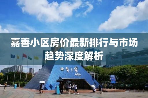嘉善小区房价最新排行与市场趋势深度解析