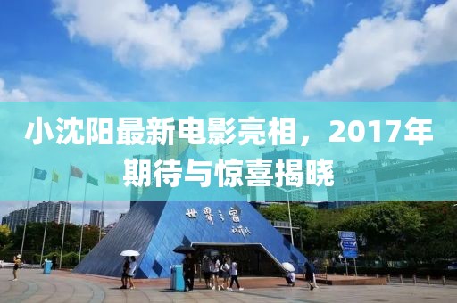 小沈阳最新电影亮相，2017年期待与惊喜揭晓