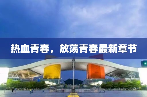热血青春，放荡青春最新章节
