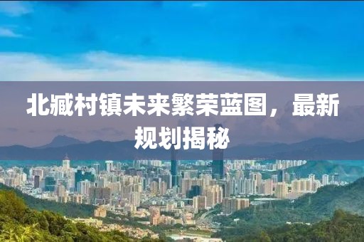 北臧村镇未来繁荣蓝图，最新规划揭秘