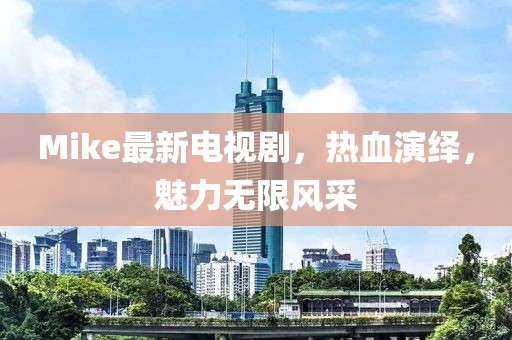 Mike最新电视剧，热血演绎，魅力无限风采