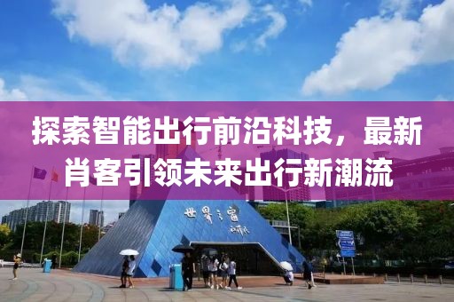 探索智能出行前沿科技，最新肖客引领未来出行新潮流