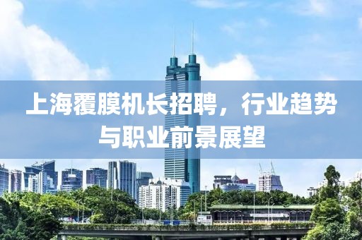 上海覆膜机长招聘，行业趋势与职业前景展望