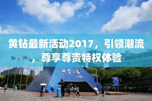黄钻最新活动2017，引领潮流，尊享尊贵特权体验