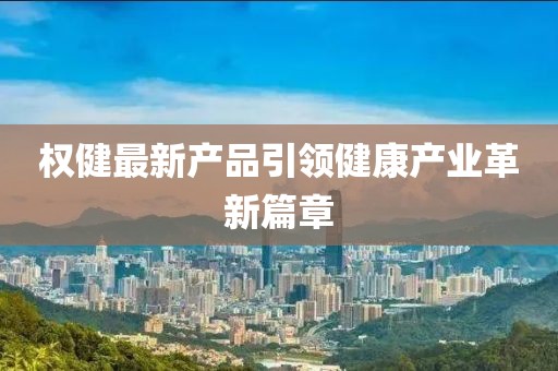 权健最新产品引领健康产业革新篇章