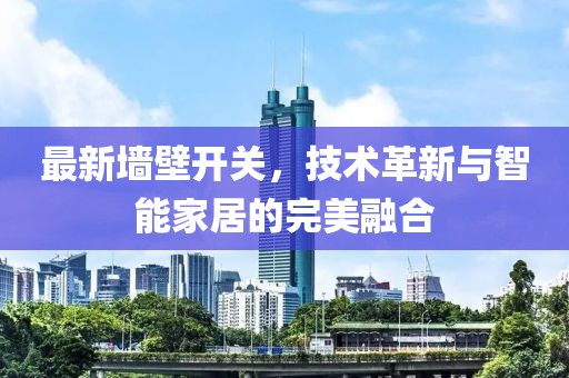 最新墙壁开关，技术革新与智能家居的完美融合