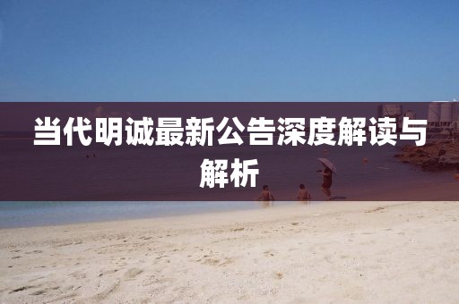 当代明诚最新公告深度解读与解析