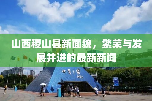 山西稷山县新面貌，繁荣与发展并进的最新新闻
