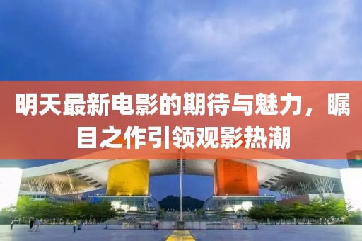 明天最新电影的期待与魅力，瞩目之作引领观影热潮