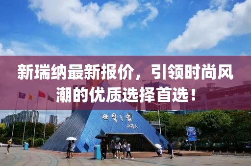 新瑞纳最新报价，引领时尚风潮的优质选择首选！