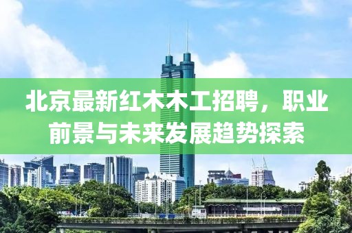 北京最新红木木工招聘，职业前景与未来发展趋势探索