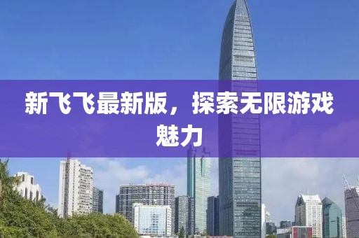 新飞飞最新版，探索无限游戏魅力