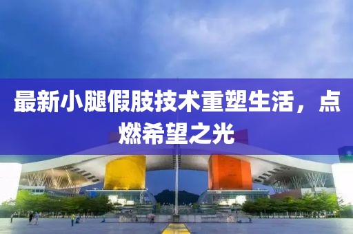 最新小腿假肢技术重塑生活，点燃希望之光