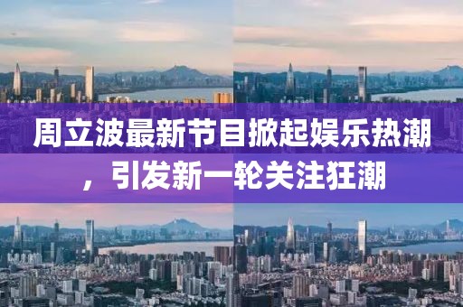 周立波最新节目掀起娱乐热潮，引发新一轮关注狂潮