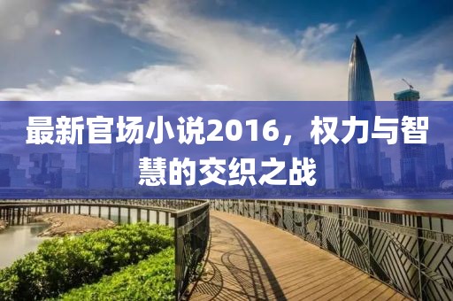 最新官场小说2016，权力与智慧的交织之战