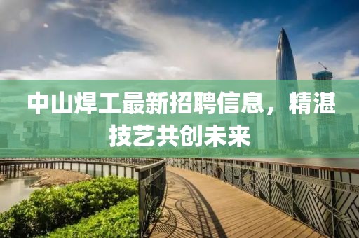 中山焊工最新招聘信息，精湛技艺共创未来