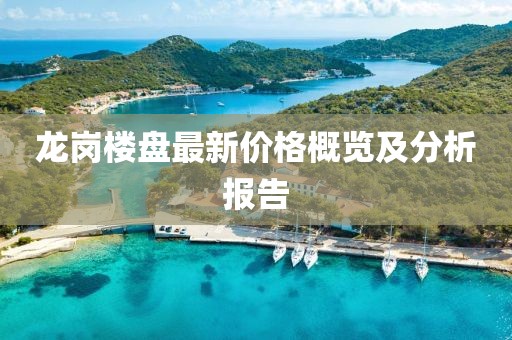 龙岗楼盘最新价格概览及分析报告