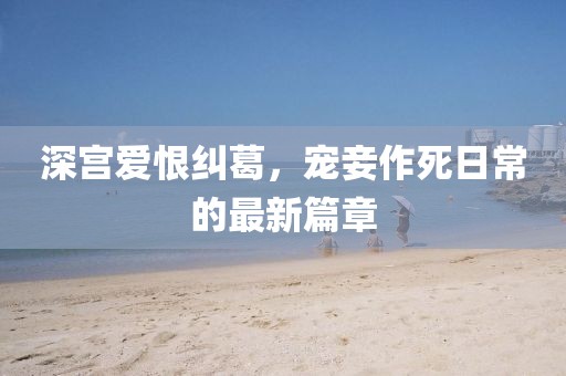 深宫爱恨纠葛，宠妾作死日常的最新篇章