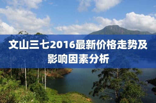 文山三七2016最新价格走势及影响因素分析