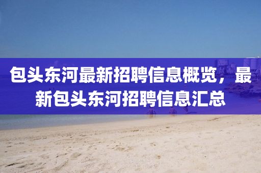 包头东河最新招聘信息概览，最新包头东河招聘信息汇总