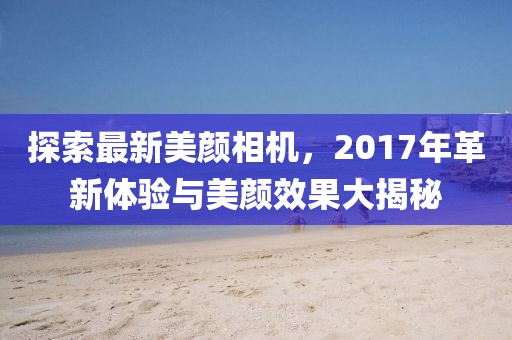 探索最新美颜相机，2017年革新体验与美颜效果大揭秘
