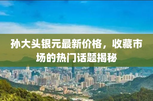 孙大头银元最新价格，收藏市场的热门话题揭秘