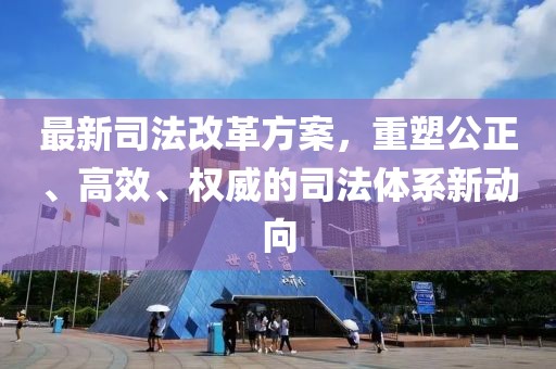 最新司法改革方案，重塑公正、高效、权威的司法体系新动向