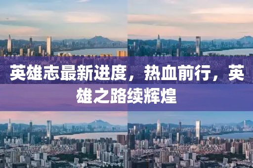 英雄志最新进度，热血前行，英雄之路续辉煌