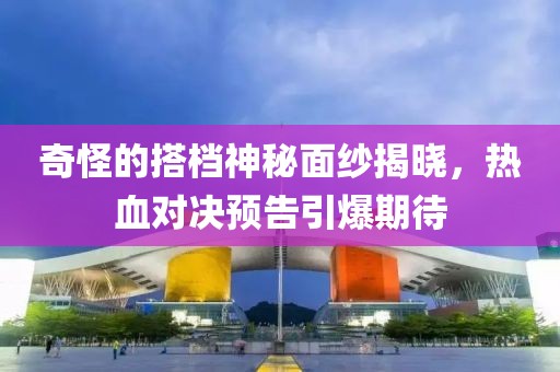 奇怪的搭档神秘面纱揭晓，热血对决预告引爆期待