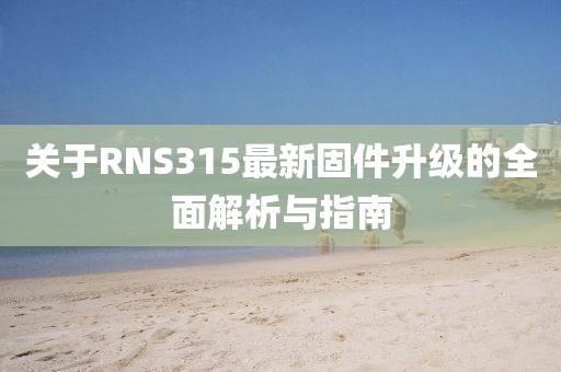 关于RNS315最新固件升级的全面解析与指南