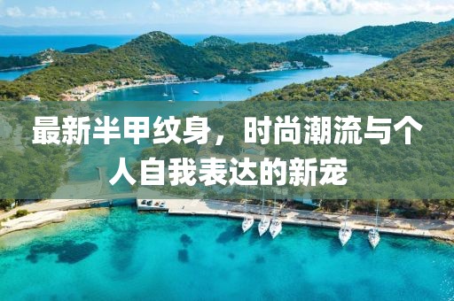 最新半甲纹身，时尚潮流与个人自我表达的新宠