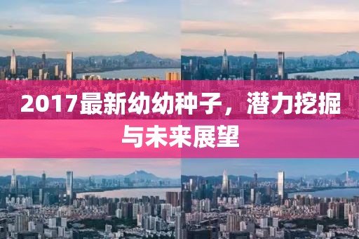 2017最新幼幼种子，潜力挖掘与未来展望