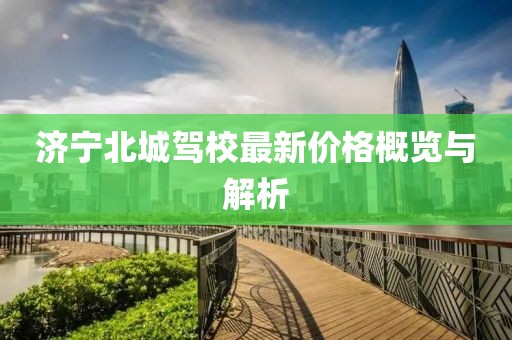 济宁北城驾校最新价格概览与解析