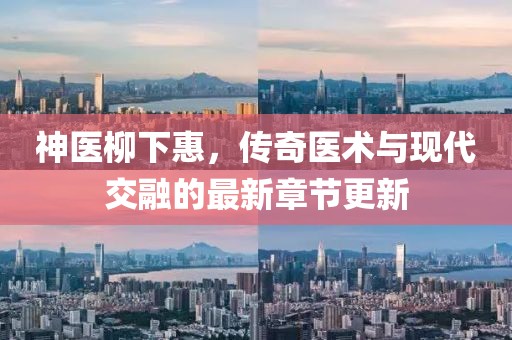 神医柳下惠，传奇医术与现代交融的最新章节更新