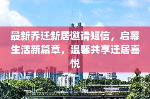 最新乔迁新居邀请短信，启幕生活新篇章，温馨共享迁居喜悦