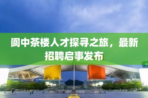 阆中茶楼人才探寻之旅，最新招聘启事发布