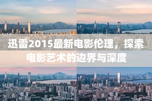 迅雷2015最新电影伦理，探索电影艺术的边界与深度