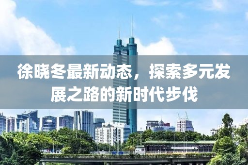 徐晓冬最新动态，探索多元发展之路的新时代步伐